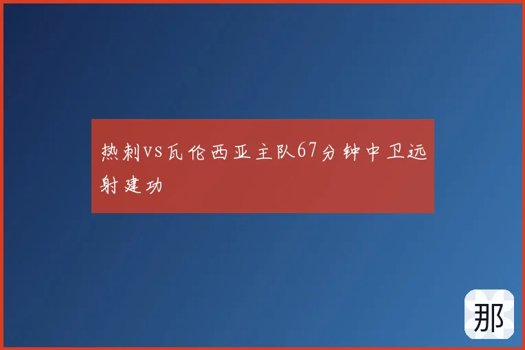 热刺vs瓦伦西亚主队67分钟中卫远射建功