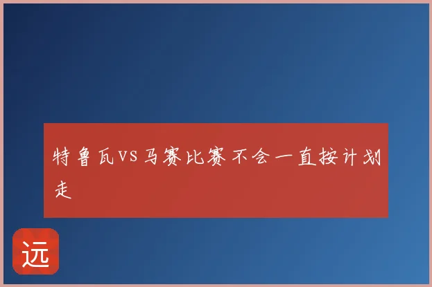 特鲁瓦vs马赛比赛不会一直按计划走