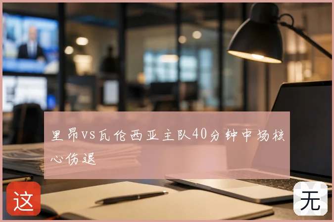 里昂vs瓦伦西亚主队40分钟中场核心伤退