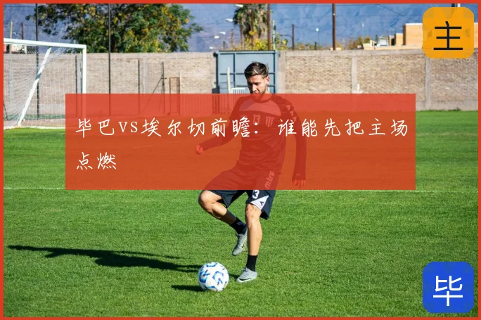 毕巴vs埃尔切前瞻：谁能先把主场点燃